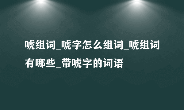 唬组词_唬字怎么组词_唬组词有哪些_带唬字的词语