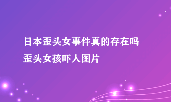 日本歪头女事件真的存在吗 歪头女孩吓人图片