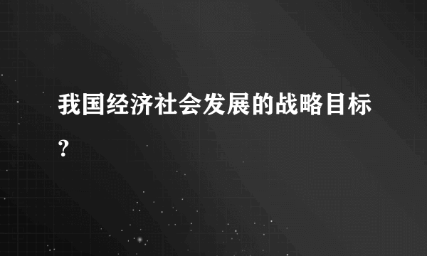 我国经济社会发展的战略目标？