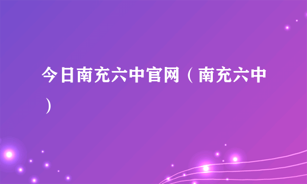今日南充六中官网（南充六中）