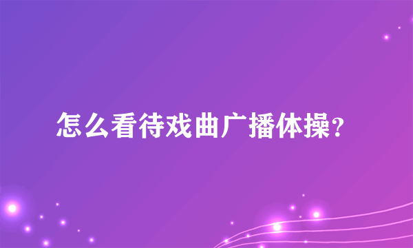 怎么看待戏曲广播体操？