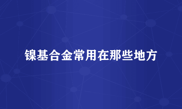 镍基合金常用在那些地方